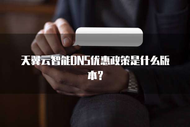 天翼云智能DNS优惠政策是什么版本?