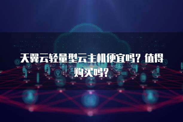 天翼云轻量型云主机便宜吗?值得购买吗?