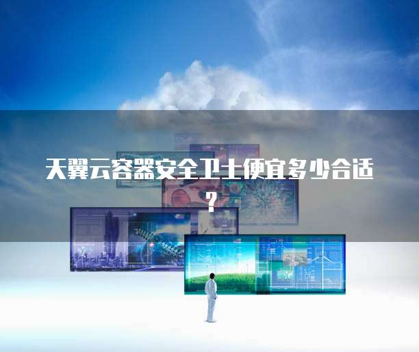 天翼云容器安全卫士便宜多少合适？