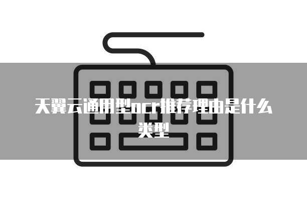 天翼云通用型ocr推荐理由是什么类型