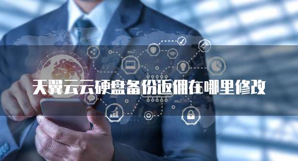 天翼云云硬盘备份返佣在哪里修改