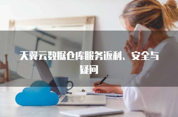 天翼云数据仓库服务返利、安全与疑问
