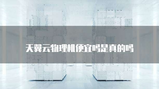 天翼云物理机便宜吗是真的吗