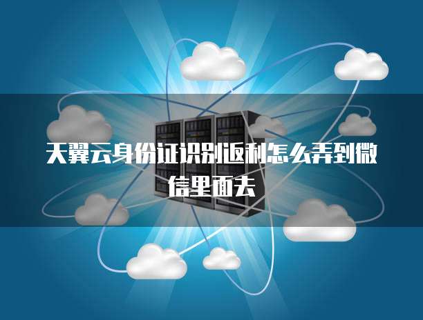 天翼云身份证识别返利怎么弄到微信里面去
