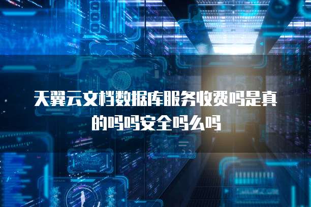 天翼云文档数据库服务收费吗是真的吗吗安全吗么吗