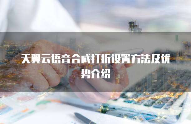 天翼云语音合成打折设置方法及优势介绍