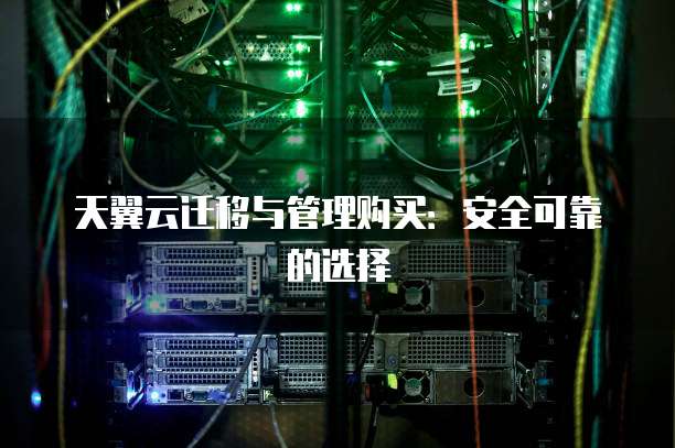 天翼云迁移与管理购买:安全可靠的选择