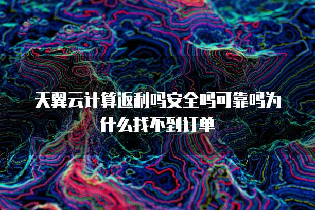 天翼云计算返利吗安全吗可靠吗为什么找不到订单