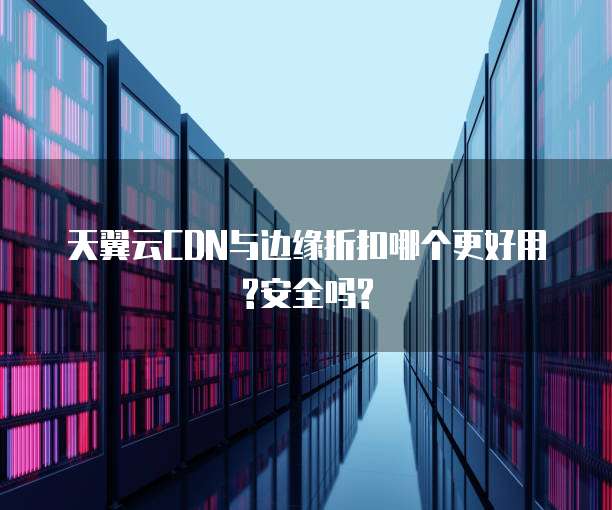 天翼云CDN与边缘折扣哪个更好用?安全吗?