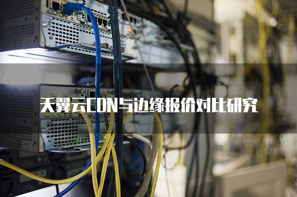 天翼云CDN与边缘报价对比研究