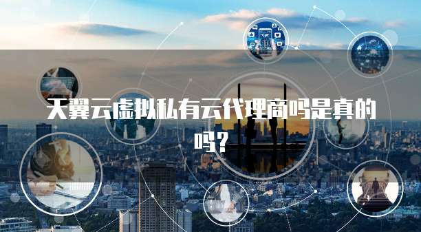 天翼云虚拟私有云代理商吗是真的吗?
