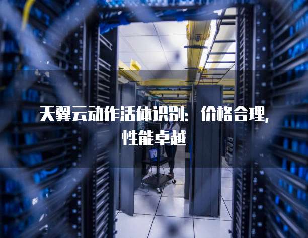 天翼云动作活体识别:价格合理,性能卓越