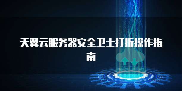天翼云服务器安全卫士打折操作指南