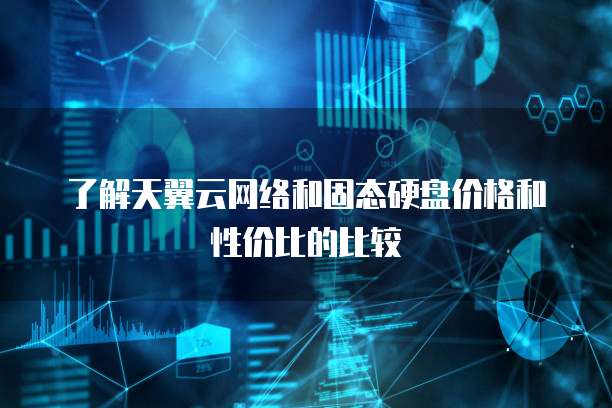 了解天翼云网络和固态硬盘价格和性价比的比较