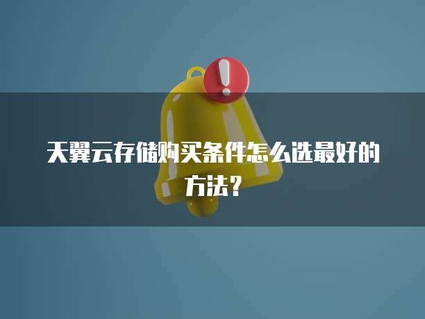天翼云存储购买条件怎么选最好的方法？