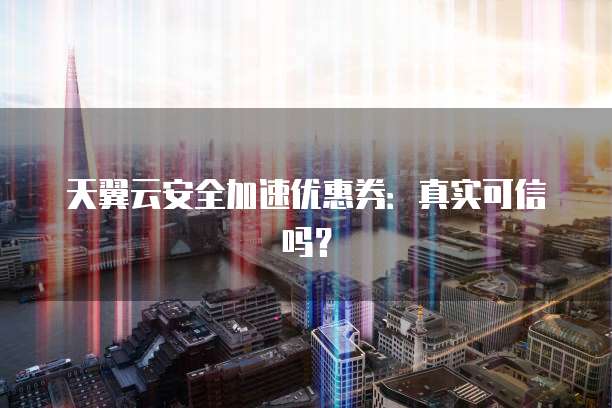 天翼云安全加速优惠券:真实可信吗?