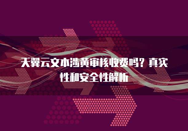 天翼云文本涉黄审核收费吗？真实性和安全性解析