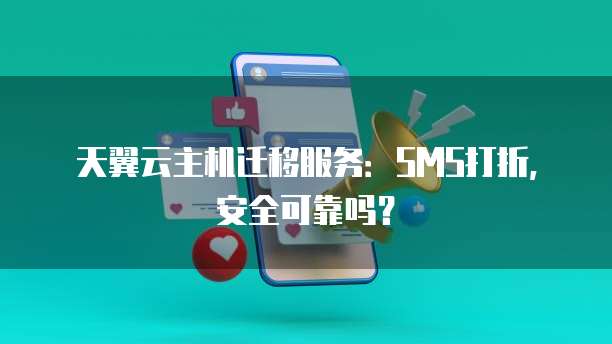 天翼云主机迁移服务:SMS打折,安全可靠吗?