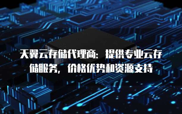 天翼云存储代理商:提供专业云存储服务,价格优势和资源支持