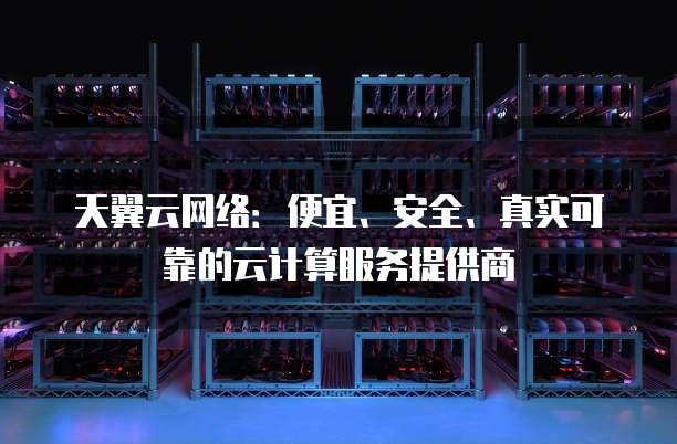 天翼云网络:便宜、安全、真实可靠的云计算服务提供商