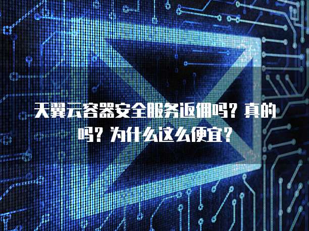 天翼云容器安全服务返佣吗?真的吗?为什么这么便宜?