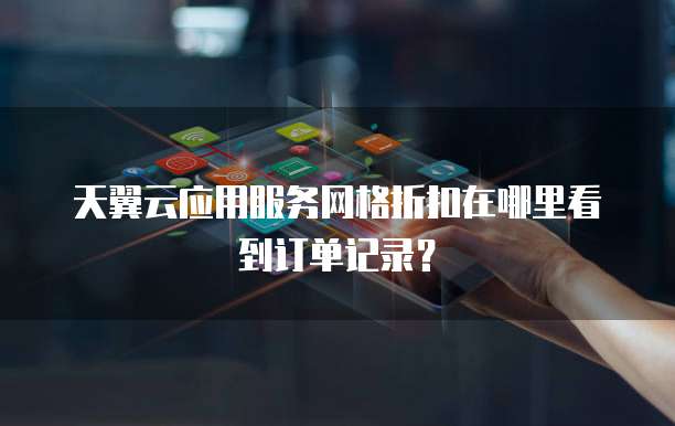 天翼云应用服务网格折扣在哪里看到订单记录?