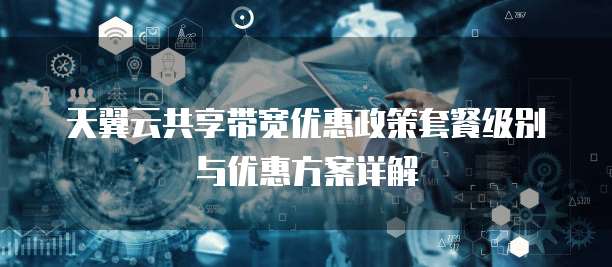 天翼云共享带宽优惠政策套餐级别与优惠方案详解