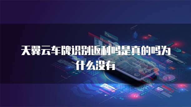 天翼云车牌识别返利吗是真的吗为什么没有