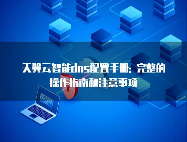 天翼云智能dns配置手册: 完整的操作指南和注意事项