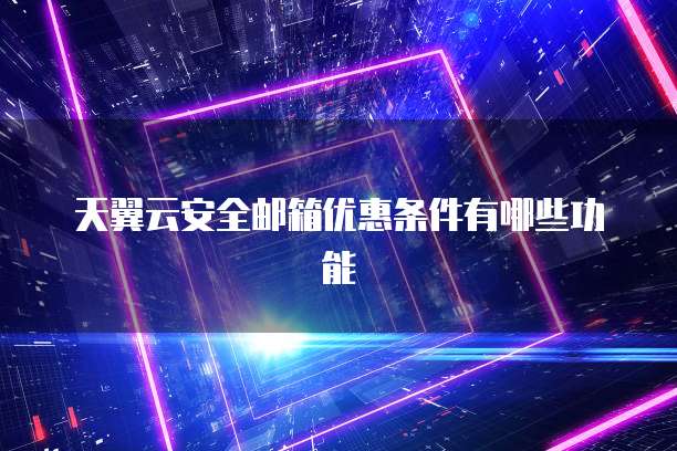 天翼云安全邮箱优惠条件有哪些功能