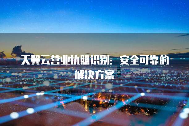 天翼云营业执照识别:安全可靠的解决方案
