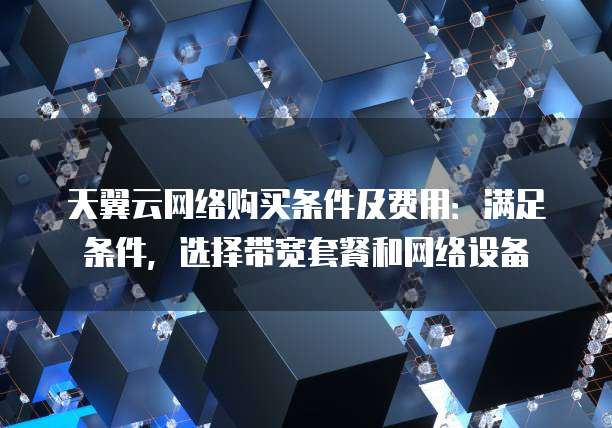 天翼云网络购买条件及费用:满足条件,选择带宽套餐和网络设备