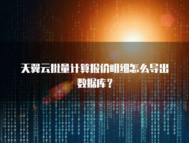 天翼云批量计算报价明细怎么导出数据库?