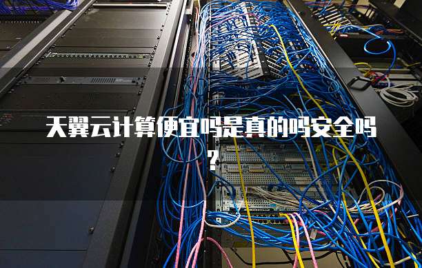 天翼云计算便宜吗是真的吗安全吗?