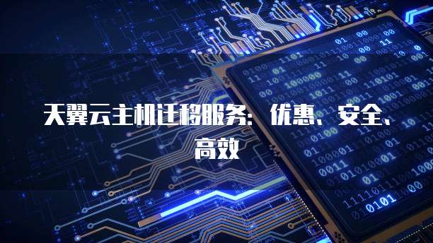 天翼云主机迁移服务:优惠、安全、高效