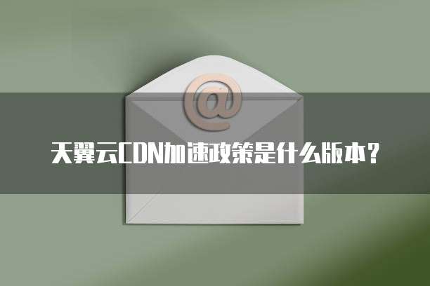 天翼云CDN加速政策是什么版本?