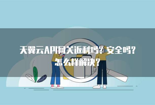 天翼云API网关返利吗?安全吗?怎么样解决?