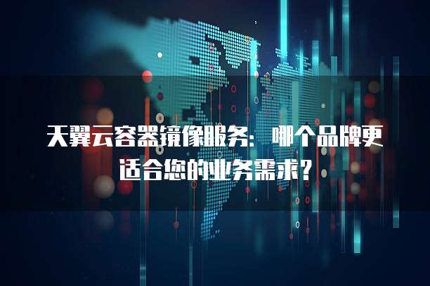 天翼云容器镜像服务:哪个品牌更适合您的业务需求?