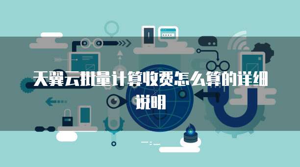 天翼云批量计算收费怎么算的详细说明