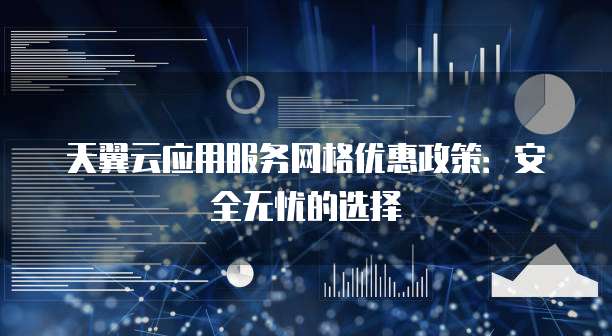 天翼云应用服务网格优惠政策:安全无忧的选择