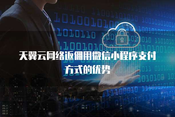 天翼云网络返佣用微信小程序支付方式的优势