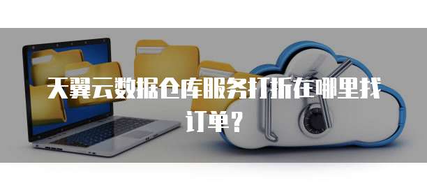天翼云数据仓库服务打折在哪里找订单?