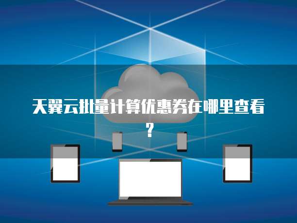 天翼云批量计算优惠券在哪里查看?