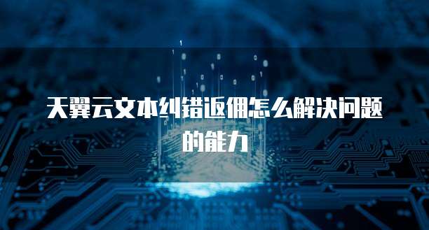 天翼云文本纠错返佣怎么解决问题的能力