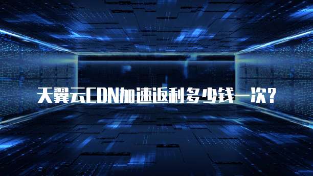 天翼云CDN加速返利多少钱一次?