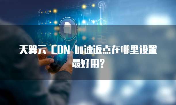 天翼云 CDN 加速返点在哪里设置最好用？