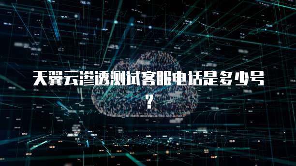 天翼云渗透测试客服电话是多少号？