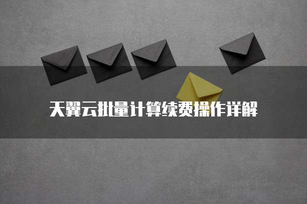 天翼云批量计算续费操作详解