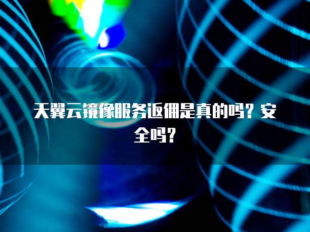 天翼云镜像服务返佣是真的吗?安全吗?