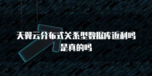 天翼云分布式关系型数据库返利吗是真的吗